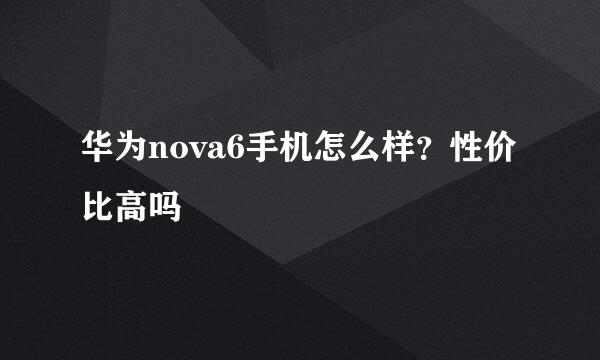 华为nova6手机怎么样？性价比高吗