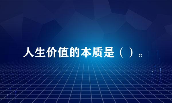 人生价值的本质是（）。