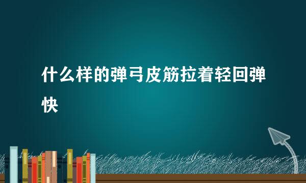 什么样的弹弓皮筋拉着轻回弹快