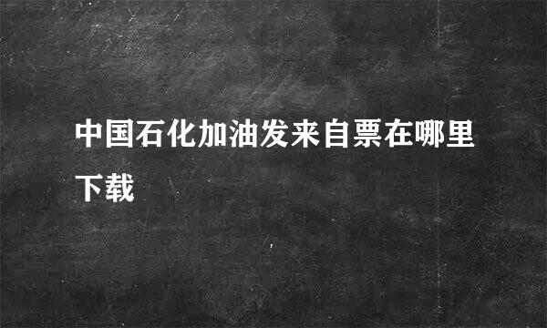 中国石化加油发来自票在哪里下载