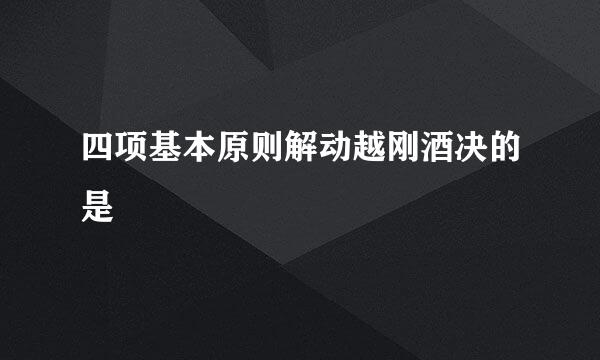 四项基本原则解动越刚酒决的是
