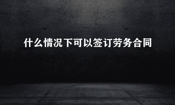 什么情况下可以签订劳务合同