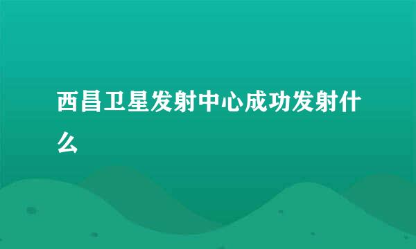 西昌卫星发射中心成功发射什么
