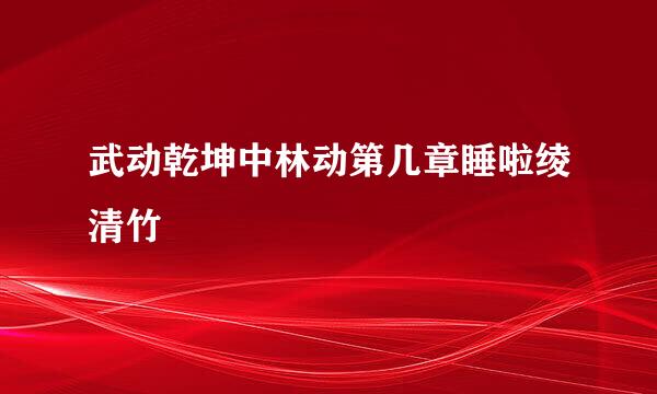 武动乾坤中林动第几章睡啦绫清竹