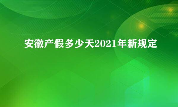 安徽产假多少天2021年新规定