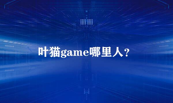 叶猫game哪里人？