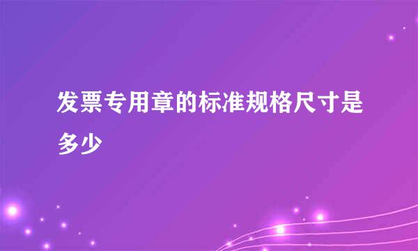 发票专用章的标准规格尺寸是多少