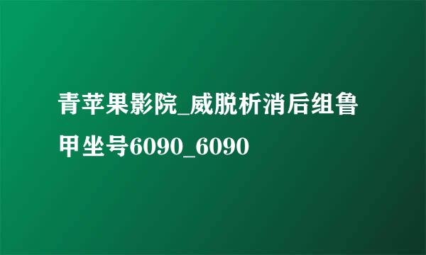 青苹果影院_威脱析消后组鲁甲坐号6090_6090