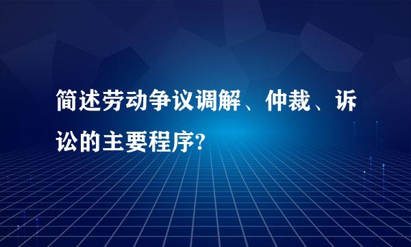 简述劳动争议调解、仲裁、诉讼的主要程序?