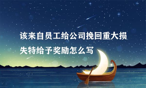 该来自员工给公司挽回重大损失特给予奖励怎么写