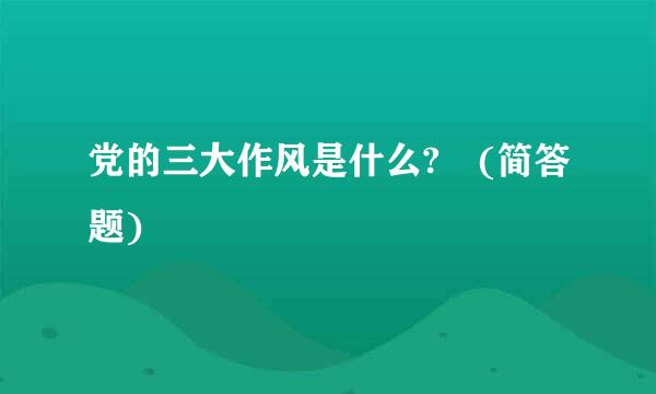 党的三大作风是什么? (简答题)