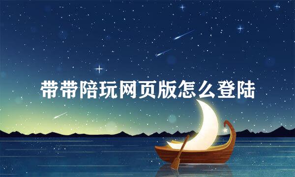 带带陪玩网页版怎么登陆
