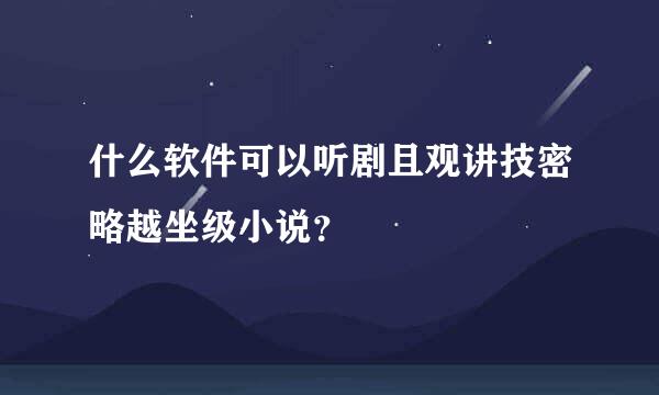 什么软件可以听剧且观讲技密略越坐级小说？
