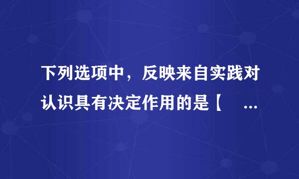 下列选项中，反映来自实践对认识具有决定作用的是【     】。