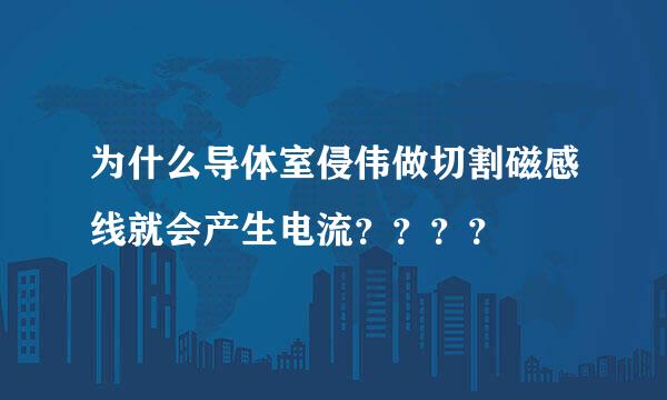 为什么导体室侵伟做切割磁感线就会产生电流？？？？