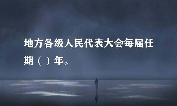 地方各级人民代表大会每届任期（）年。 
