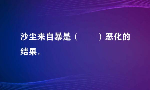 沙尘来自暴是（  ）恶化的结果。