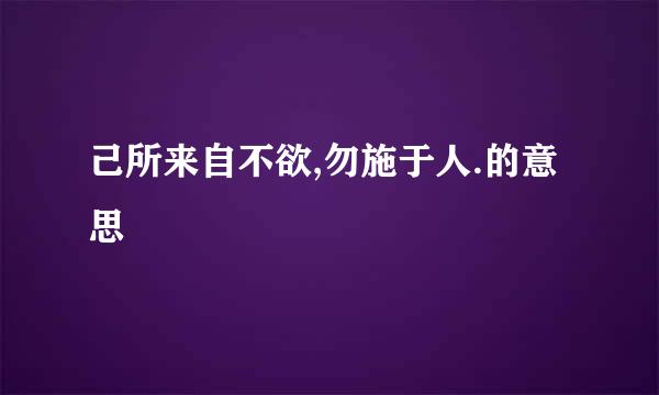 己所来自不欲,勿施于人.的意思