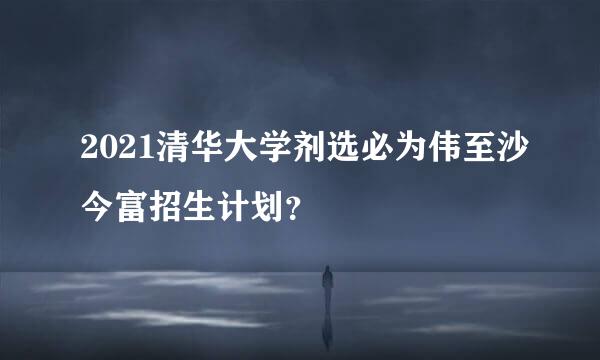 2021清华大学剂选必为伟至沙今富招生计划？