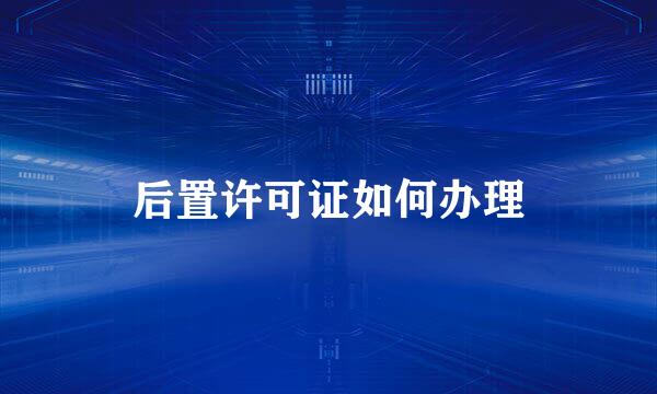 后置许可证如何办理