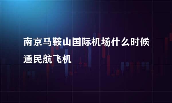 南京马鞍山国际机场什么时候通民航飞机