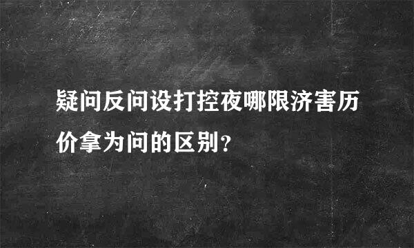 疑问反问设打控夜哪限济害历价拿为问的区别？