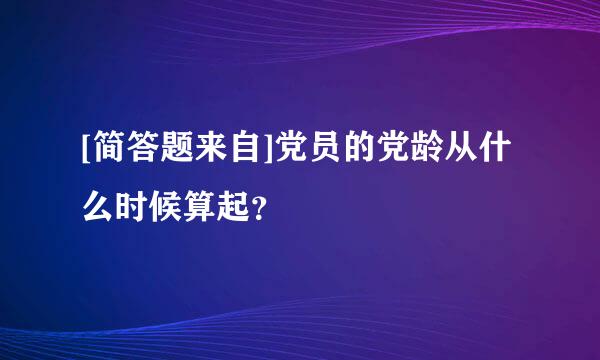 [简答题来自]党员的党龄从什么时候算起？