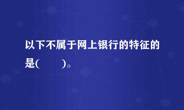 以下不属于网上银行的特征的是(  )。
