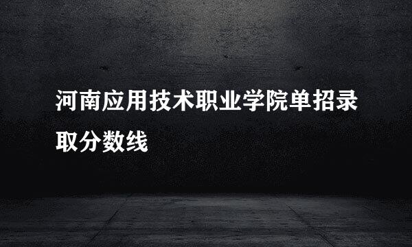 河南应用技术职业学院单招录取分数线