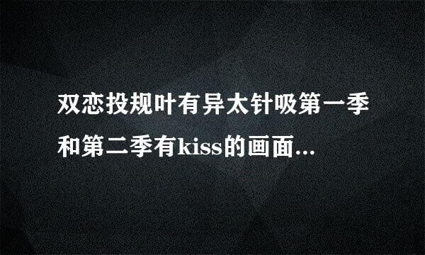双恋投规叶有异太针吸第一季和第二季有kiss的画面吗？在第几集