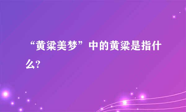 “黄粱美梦”中的黄粱是指什么?