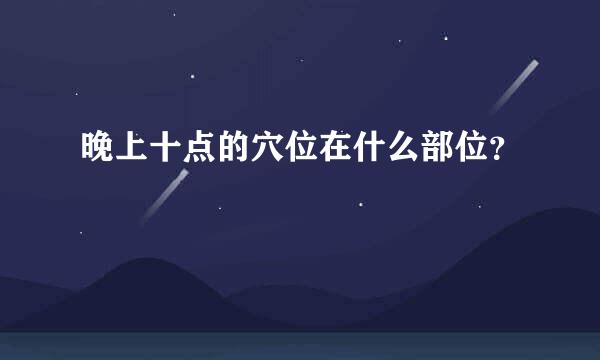 晚上十点的穴位在什么部位？