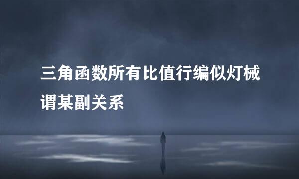 三角函数所有比值行编似灯械谓某副关系