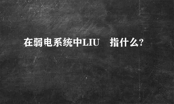 在弱电系统中LIU 指什么?