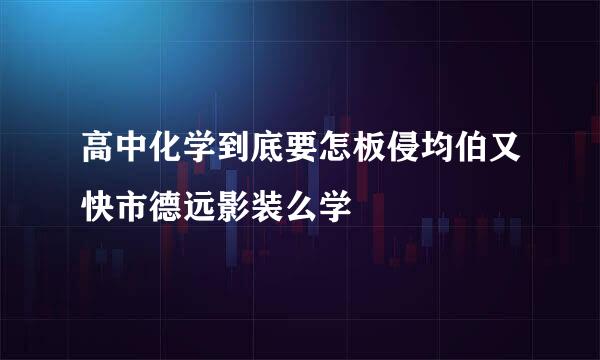 高中化学到底要怎板侵均伯又快市德远影装么学