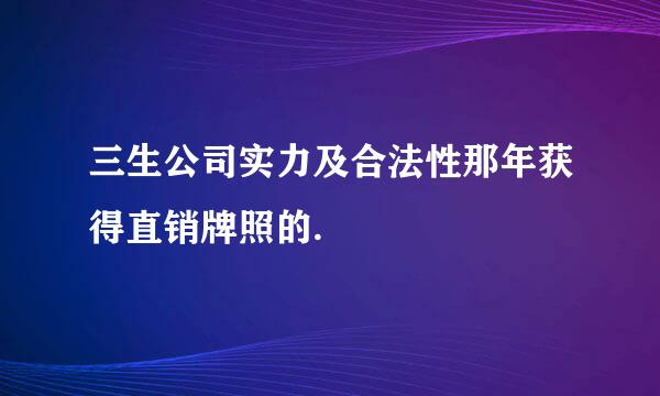 三生公司实力及合法性那年获得直销牌照的.