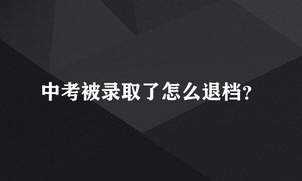中考被录取了怎么退档？