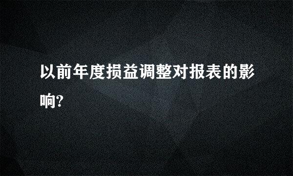 以前年度损益调整对报表的影响?