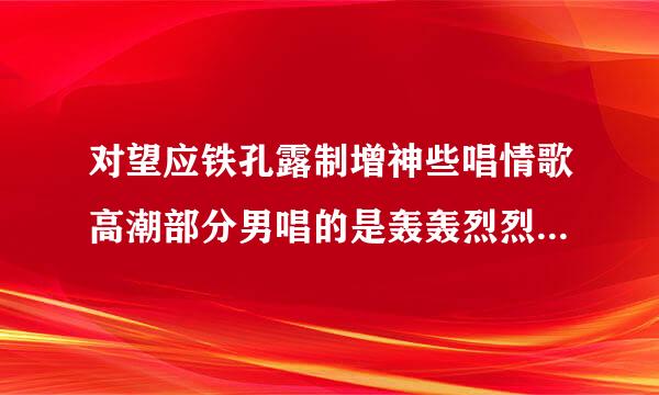 对望应铁孔露制增神些唱情歌高潮部分男唱的是轰轰烈烈女唱亲亲我我这首歌叫什么?