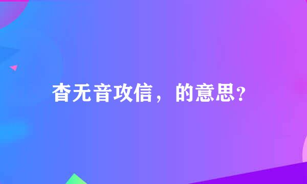 杳无音攻信，的意思？