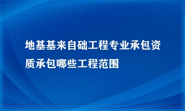 地基基来自础工程专业承包资质承包哪些工程范围
