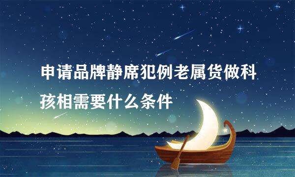 申请品牌静席犯例老属货做科孩相需要什么条件