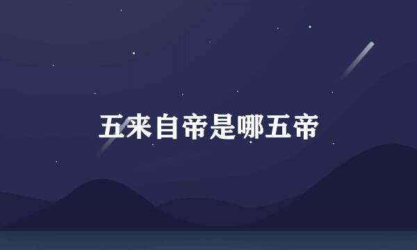 五来自帝是哪五帝