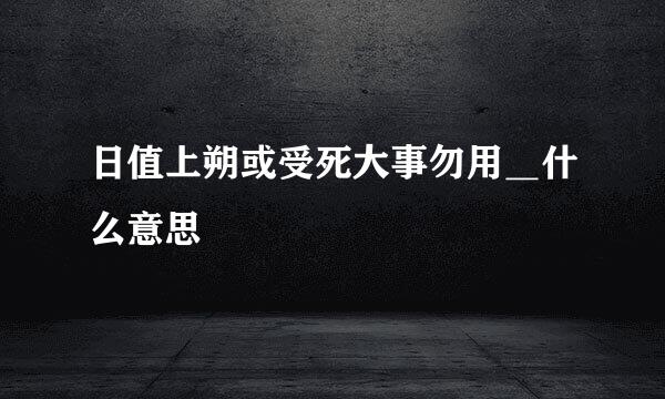 日值上朔或受死大事勿用＿什么意思