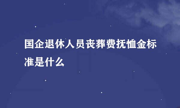 国企退休人员丧葬费抚恤金标准是什么
