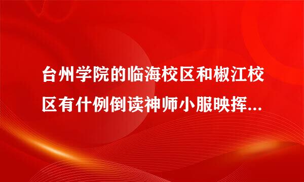 台州学院的临海校区和椒江校区有什例倒读神师小服映挥超求么区别？