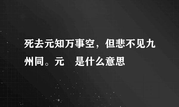 死去元知万事空，但悲不见九州同。元 是什么意思