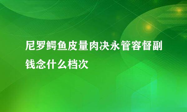 尼罗鳄鱼皮量肉决永管容督副钱念什么档次
