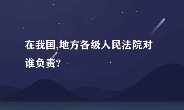 在我国,地方各级人民法院对谁负责?