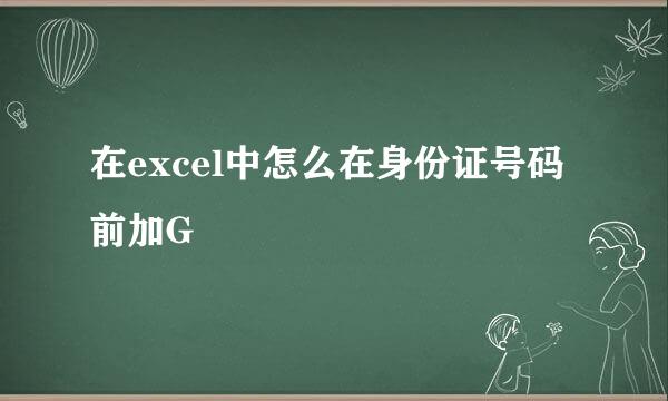 在excel中怎么在身份证号码前加G